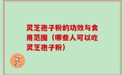 灵芝孢子粉的功效与食用范围（哪些人可以吃灵芝孢子粉）
