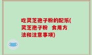吃灵芝孢子粉的配乐(灵芝孢子粉  食用方法和注意事项)