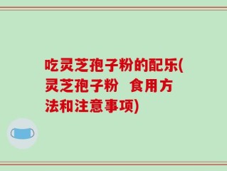 吃灵芝孢子粉的配乐(灵芝孢子粉  食用方法和注意事项)