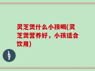 灵芝煲什么小孩喝(灵芝煲营养好，小孩适合饮用)