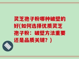 灵芝孢子粉哪种破壁的好(如何选择优质灵芝孢子粉：破壁方法重要还是品质关键？)