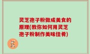 灵芝孢子粉做成美食的原理(教你如何用灵芝孢子粉制作美味佳肴)