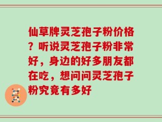 仙草牌灵芝孢子粉价格？听说灵芝孢子粉非常好，身边的好多朋友都在吃，想问问灵芝孢子粉究竟有多好