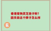 香港宠物灵芝孢子粉？因贝森这个牌子怎么样
