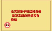 吃灵芝孢子粉后排臭便 是正常反应还是另有隐情