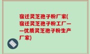 宿迁灵芝孢子粉厂家(宿迁灵芝孢子粉工厂——优质灵芝孢子粉生产厂家)