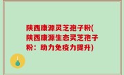陕西康源灵芝孢子粉(陕西康源生态灵芝孢子粉：助力免疫力提升)