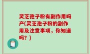 灵芝孢子粉有副作用吗产(灵芝孢子粉的副作用及注意事项，你知道吗？)