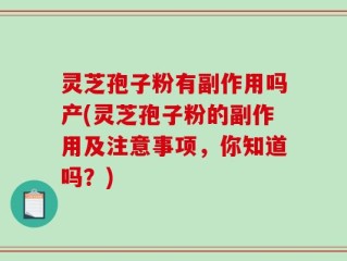 灵芝孢子粉有副作用吗产(灵芝孢子粉的副作用及注意事项，你知道吗？)