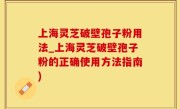 上海灵芝破壁孢子粉用法_上海灵芝破壁孢子粉的正确使用方法指南)