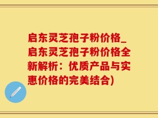 启东灵芝孢子粉价格_启东灵芝孢子粉价格全新解析：优质产品与实惠价格的完美结合)