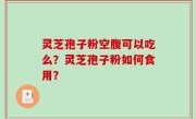 灵芝孢子粉空腹可以吃么？灵芝孢子粉如何食用？