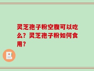 灵芝孢子粉空腹可以吃么？灵芝孢子粉如何食用？