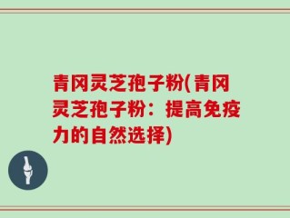 青冈灵芝孢子粉(青冈灵芝孢子粉：提高免疫力的自然选择)