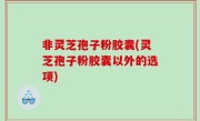 非灵芝孢子粉胶囊(灵芝孢子粉胶囊以外的选项)