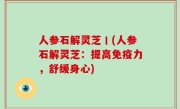 人参石解灵芝丨(人参石解灵芝：提高免疫力，舒缓身心)