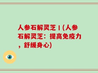 人参石解灵芝丨(人参石解灵芝：提高免疫力，舒缓身心)