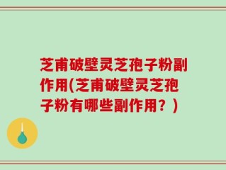 芝甫破壁灵芝孢子粉副作用(芝甫破壁灵芝孢子粉有哪些副作用？)