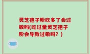 灵芝孢子粉吃多了会过敏吗(吃过量灵芝孢子粉会导致过敏吗？)