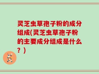 灵芝虫草孢子粉的成分组成(灵芝虫草孢子粉的主要成分组成是什么？)