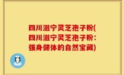 四川滋宁灵芝孢子粉(四川滋宁灵芝孢子粉：强身健体的自然宝藏)