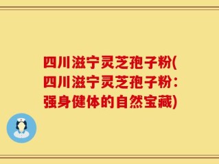 四川滋宁灵芝孢子粉(四川滋宁灵芝孢子粉：强身健体的自然宝藏)