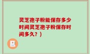 灵芝孢子粉能保存多少时间灵芝孢子粉保存时间多久？)