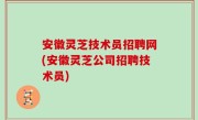 安徽灵芝技术员招聘网(安徽灵芝公司招聘技术员)