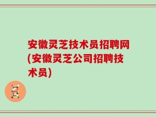 安徽灵芝技术员招聘网(安徽灵芝公司招聘技术员)