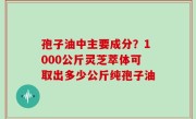 孢子油中主要成分？1000公斤灵芝萃体可取出多少公斤纯孢子油