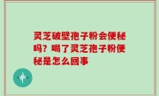 灵芝破壁孢子粉会便秘吗？喝了灵芝孢子粉便秘是怎么回事