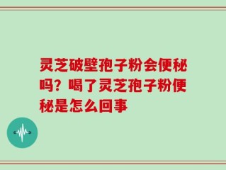 灵芝破壁孢子粉会便秘吗？喝了灵芝孢子粉便秘是怎么回事