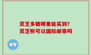 灵芝多糖哪里能买到？灵芝粉可以国际邮寄吗