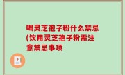 喝灵芝孢子粉什么禁忌(饮用灵芝孢子粉需注意禁忌事项