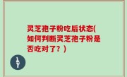 灵芝孢子粉吃后状态(如何判断灵芝孢子粉是否吃对了？)