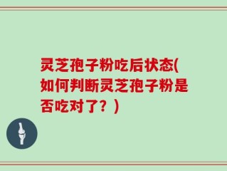 灵芝孢子粉吃后状态(如何判断灵芝孢子粉是否吃对了？)