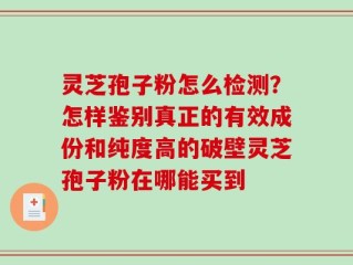灵芝孢子粉怎么检测？怎样鉴别真正的有效成份和纯度高的破壁灵芝孢子粉在哪能买到