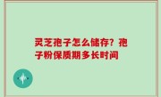 灵芝孢子怎么储存？孢子粉保质期多长时间