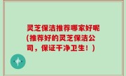 灵芝保洁推荐哪家好呢(推荐好的灵芝保洁公司，保证干净卫生！)