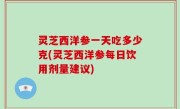 灵芝西洋参一天吃多少克(灵芝西洋参每日饮用剂量建议)