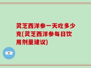 灵芝西洋参一天吃多少克(灵芝西洋参每日饮用剂量建议)