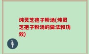 炖灵芝孢子粉汤(炖灵芝孢子粉汤的做法和功效)