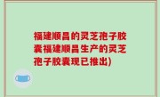 福建顺昌的灵芝孢子胶囊福建顺昌生产的灵芝孢子胶囊现已推出)