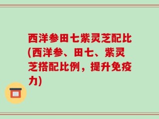 西洋参田七紫灵芝配比(西洋参、田七、紫灵芝搭配比例，提升免疫力)