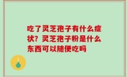 吃了灵芝孢子有什么症状？灵芝孢子粉是什么东西可以随便吃吗