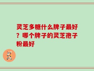 灵芝多糖什么牌子最好？哪个牌子的灵芝孢子粉最好