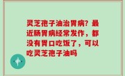 灵芝孢子油治胃病？最近肠胃病经常发作，都没有胃口吃饭了，可以吃灵芝孢子油吗