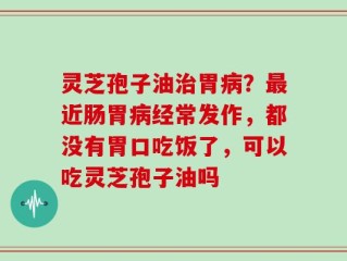 灵芝孢子油治胃病？最近肠胃病经常发作，都没有胃口吃饭了，可以吃灵芝孢子油吗