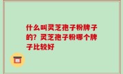 什么叫灵芝孢子粉牌子的？灵芝孢子粉哪个牌子比较好