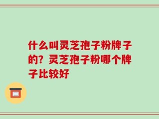 什么叫灵芝孢子粉牌子的？灵芝孢子粉哪个牌子比较好